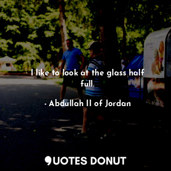  I like to look at the glass half full.... - Abdullah II of Jordan - Quotes Donut