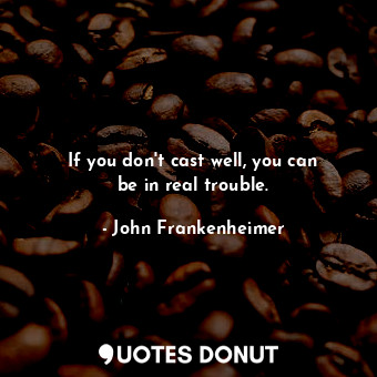  If you don&#39;t cast well, you can be in real trouble.... - John Frankenheimer - Quotes Donut