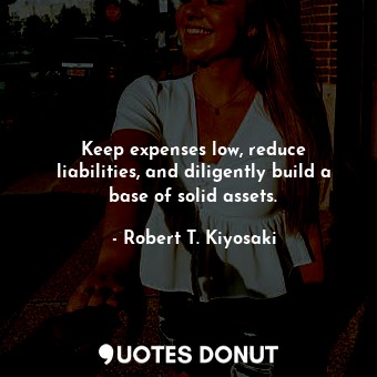  Keep expenses low, reduce liabilities, and diligently build a base of solid asse... - Robert T. Kiyosaki - Quotes Donut