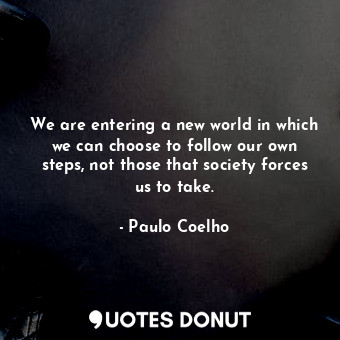 We are entering a new world in which we can choose to follow our own steps, not those that society forces us to take.