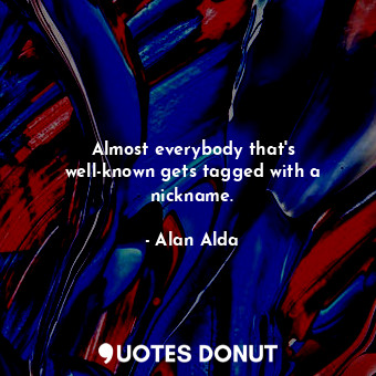  Almost everybody that&#39;s well-known gets tagged with a nickname.... - Alan Alda - Quotes Donut