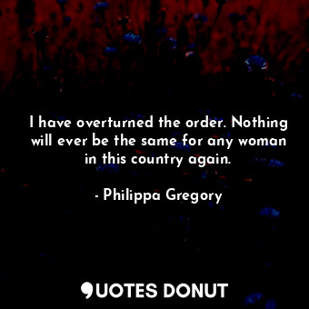  I have overturned the order. Nothing will ever be the same for any woman in this... - Philippa Gregory - Quotes Donut