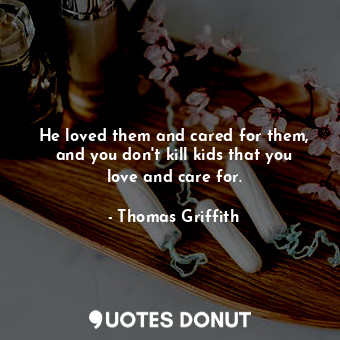  He loved them and cared for them, and you don&#39;t kill kids that you love and ... - Thomas Griffith - Quotes Donut
