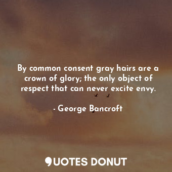 By common consent gray hairs are a crown of glory; the only object of respect that can never excite envy.