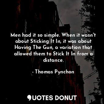  Men had it so simple. When it wasn't about Sticking It In, it was about Having T... - Thomas Pynchon - Quotes Donut
