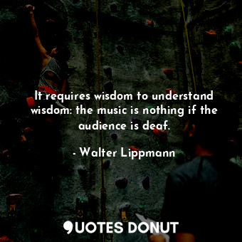  It requires wisdom to understand wisdom: the music is nothing if the audience is... - Walter Lippmann - Quotes Donut