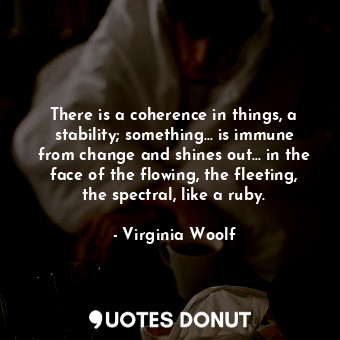 There is a coherence in things, a stability; something... is immune from change and shines out... in the face of the flowing, the fleeting, the spectral, like a ruby.