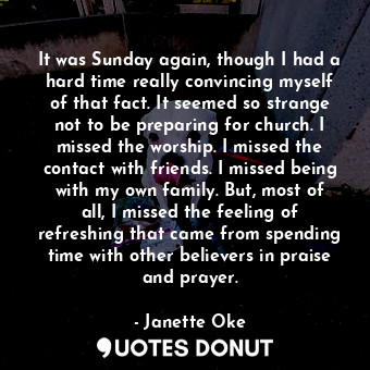  It was Sunday again, though I had a hard time really convincing myself of that f... - Janette Oke - Quotes Donut