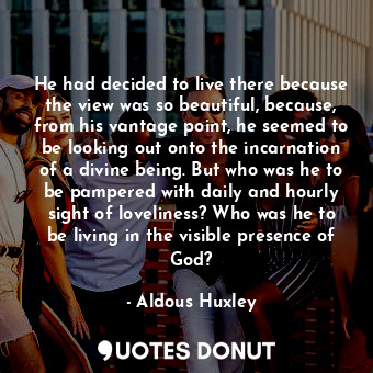  He had decided to live there because the view was so beautiful, because, from hi... - Aldous Huxley - Quotes Donut