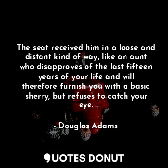  The seat received him in a loose and distant kind of way, like an aunt who disap... - Douglas Adams - Quotes Donut