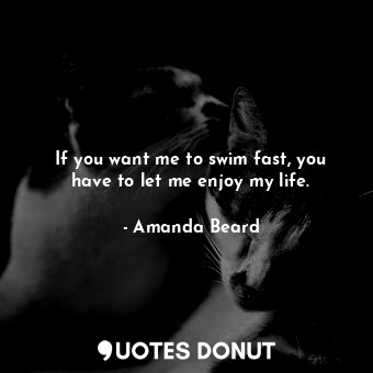  If you want me to swim fast, you have to let me enjoy my life.... - Amanda Beard - Quotes Donut