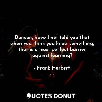  Duncan, have I not told you that when you think you know something, that is a mo... - Frank Herbert - Quotes Donut