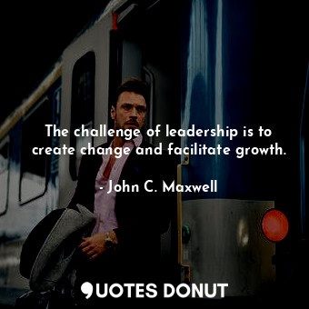  The challenge of leadership is to create change and facilitate growth.... - John C. Maxwell - Quotes Donut
