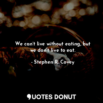  We can’t live without eating, but we don’t live to eat.... - Stephen R. Covey - Quotes Donut