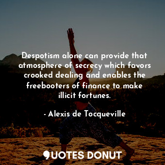 Despotism alone can provide that atmosphere of secrecy which favors crooked dealing and enables the freebooters of finance to make illicit fortunes.