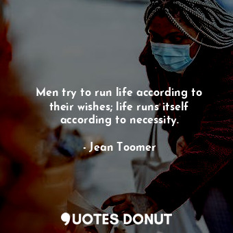  Men try to run life according to their wishes; life runs itself according to nec... - Jean Toomer - Quotes Donut