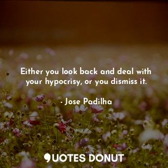  Either you look back and deal with your hypocrisy, or you dismiss it.... - Jose Padilha - Quotes Donut