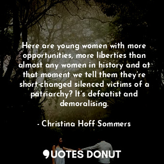  Here are young women with more opportunities, more liberties than almost any wom... - Christina Hoff Sommers - Quotes Donut