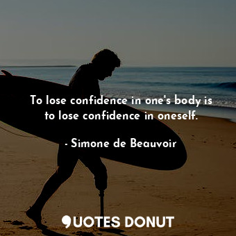  To lose confidence in one's body is to lose confidence in oneself.... - Simone de Beauvoir - Quotes Donut