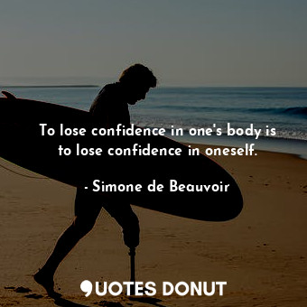 To lose confidence in one's body is to lose confidence in oneself.