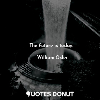  The future is today.... - William Osler - Quotes Donut