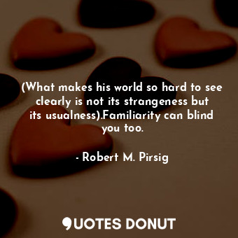 (What makes his world so hard to see clearly is not its strangeness but its usualness).Familiarity can blind you too.