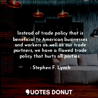 Instead of trade policy that is beneficial to American businesses and workers as well as our trade partners, we have a flawed trade policy that hurts all parties.