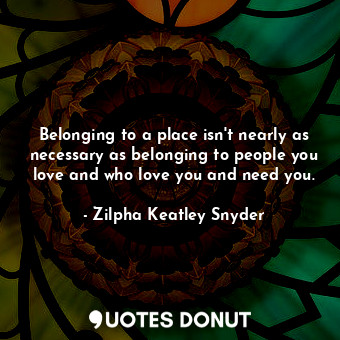  Belonging to a place isn't nearly as necessary as belonging to people you love a... - Zilpha Keatley Snyder - Quotes Donut