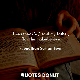 I was thankful," said my father, "for the make-believe.