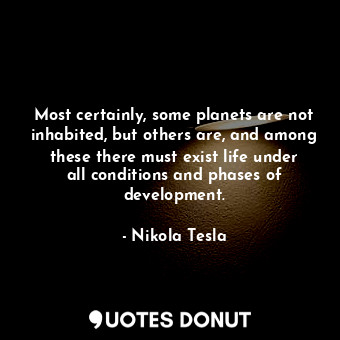 Most certainly, some planets are not inhabited, but others are, and among these there must exist life under all conditions and phases of development.