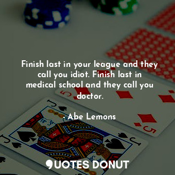  Finish last in your league and they call you idiot. Finish last in medical schoo... - Abe Lemons - Quotes Donut