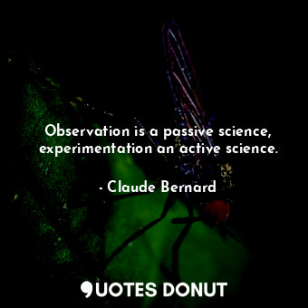 Observation is a passive science, experimentation an active science.