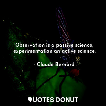  Observation is a passive science, experimentation an active science.... - Claude Bernard - Quotes Donut