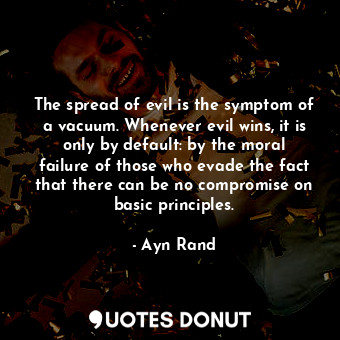 The spread of evil is the symptom of a vacuum. Whenever evil wins, it is only by default: by the moral failure of those who evade the fact that there can be no compromise on basic principles.