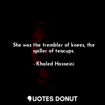 She was the trembler of knees, the spiller of teacups.