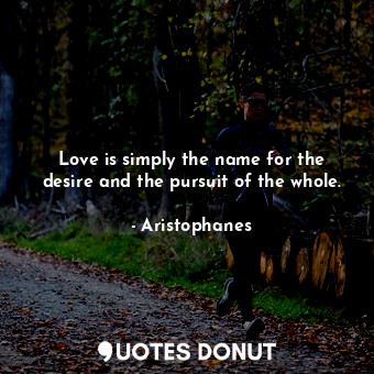  Love is simply the name for the desire and the pursuit of the whole.... - Aristophanes - Quotes Donut