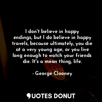 I don&#39;t believe in happy endings, but I do believe in happy travels, because ultimately, you die at a very young age, or you live long enough to watch your friends die. It&#39;s a mean thing, life.