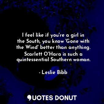  I feel like if you&#39;re a girl in the South, you know &#39;Gone with the Wind&... - Leslie Bibb - Quotes Donut