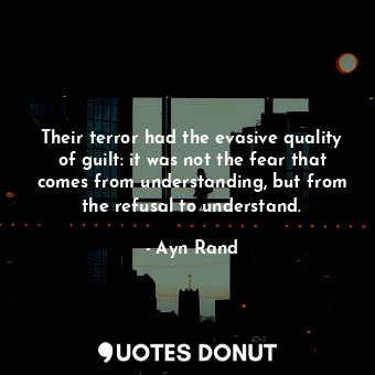 Their terror had the evasive quality of guilt: it was not the fear that comes from understanding, but from the refusal to understand.