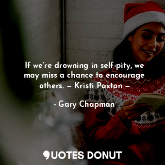  If we’re drowning in self-pity, we may miss a chance to encourage others. — Kris... - Gary Chapman - Quotes Donut