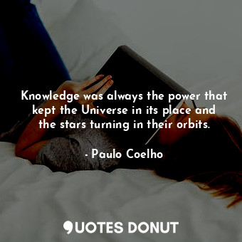 Knowledge was always the power that kept the Universe in its place and the stars turning in their orbits.