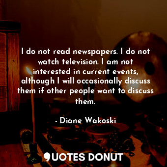  I do not read newspapers. I do not watch television. I am not interested in curr... - Diane Wakoski - Quotes Donut