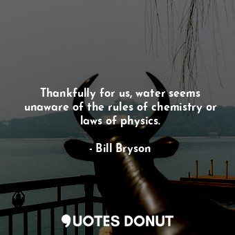 Thankfully for us, water seems unaware of the rules of chemistry or laws of physics.