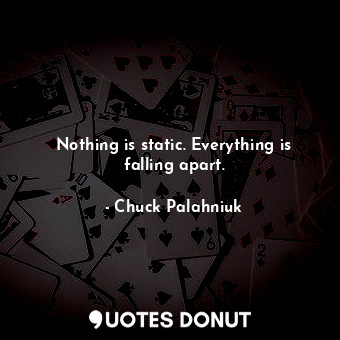 Nothing is static. Everything is falling apart.