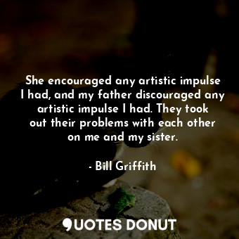  She encouraged any artistic impulse I had, and my father discouraged any artisti... - Bill Griffith - Quotes Donut