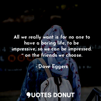  All we really want is for no one to have a boring life, to be impressive, so we ... - Dave Eggers - Quotes Donut