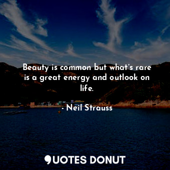 Beauty is common but what’s rare is a great energy and outlook on life.