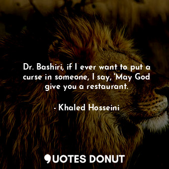 Dr. Bashiri, if I ever want to put a curse in someone, I say, 'May God give you a restaurant.