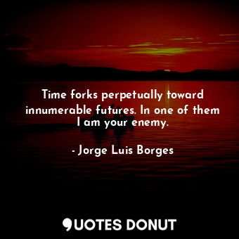 Time forks perpetually toward innumerable futures. In one of them I am your enemy.