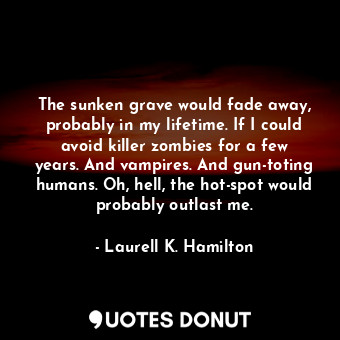 The sunken grave would fade away, probably in my lifetime. If I could avoid killer zombies for a few years. And vampires. And gun-toting humans. Oh, hell, the hot-spot would probably outlast me.